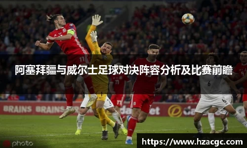 阿塞拜疆与威尔士足球对决阵容分析及比赛前瞻