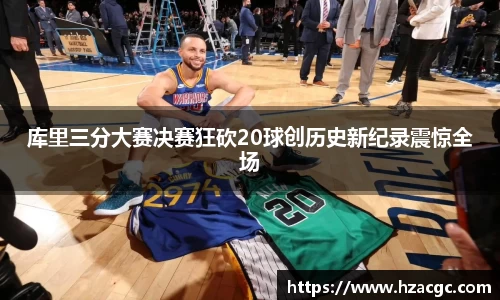 库里三分大赛决赛狂砍20球创历史新纪录震惊全场